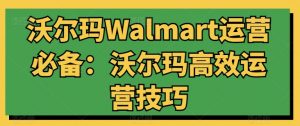 沃尔玛Walmart运营必备：沃尔玛高效运营技巧-优品网赚资源库