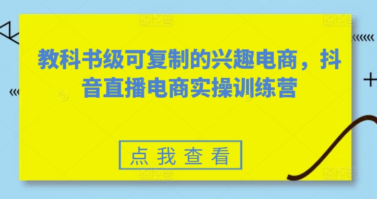 教科书级可复制的兴趣电商，抖音直播电商实操训练营-优品网赚资源库