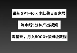 最新GPT4o结合小红书商单+百家号，流水线5分钟产出视频，月入5000+【揭秘】-优品网赚资源库
