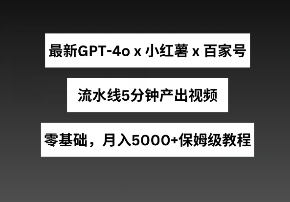 最新GPT4o结合小红书商单+百家号，流水线5分钟产出视频，月入5000+【揭秘】-优品网赚资源库
