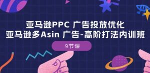 亚马逊PPC 广告投放优化：亚马逊多Asin 广告-高阶打法内训班-9节课-优品网赚资源库