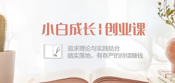 小白成长创业课:追求理论与实践结合,踏实落地,有尊严的持续赚钱-42节-优品网赚资源库