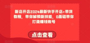 2024最新快手开店+带货教程,带你解锁新技能,0基础带你打造赚钱账号-优品网赚资源库