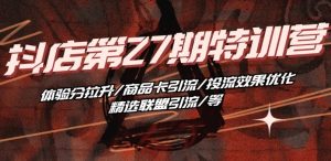 抖音小店·第27期特训营 体验分拉升/商品卡引流/投流效果优化/精选联盟引流/等-优品网赚资源库