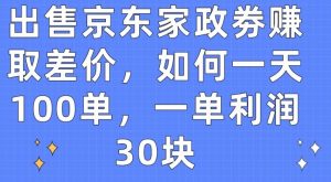 出售京东家政劵赚取差价，如何一天100单，一单利润30块【揭秘】-优品网赚资源库