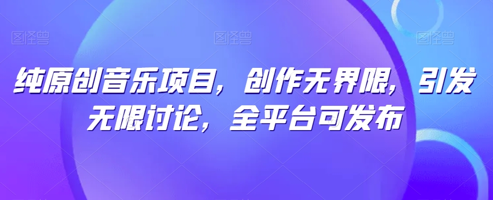 纯原创音乐项目，创作无界限，引发无限讨论，全平台可发布【揭秘】-优品网赚资源库