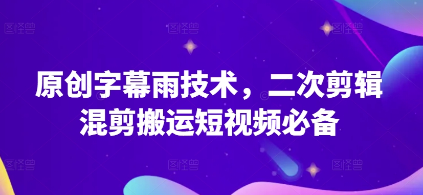 原创字幕雨技术，二次剪辑混剪搬运短视频必备【揭秘】-优品网赚资源库