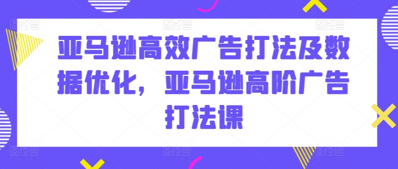 亚马逊高效广告打法及数据优化，亚马逊高阶广告打法课-优品网赚资源库