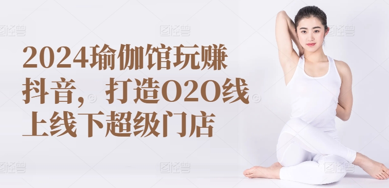 2024瑜伽馆玩赚抖音，打造O2O线上线下超级门店-优品网赚资源库