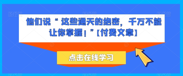 他们说 “ 这些通天的绝密,千万不能让你掌握! ”【付费文章】-优品网赚资源库
