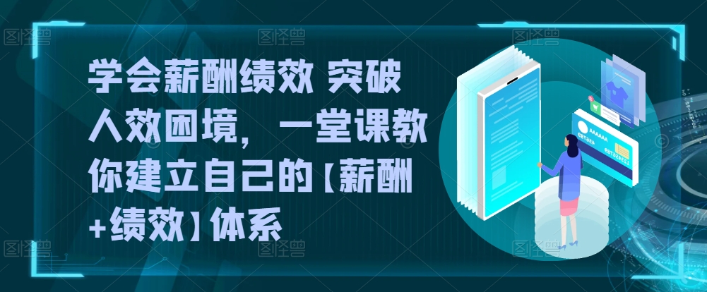 学会薪酬绩效 突破人效困境，​一堂课教你建立自己的【薪酬+绩效】体系-优品网赚资源库