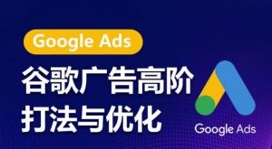 谷歌广告高阶打法与优化,凝结行业精华的谷歌广告体系课程,带你抓住流量红利,最大化ROI-优品网赚资源库
