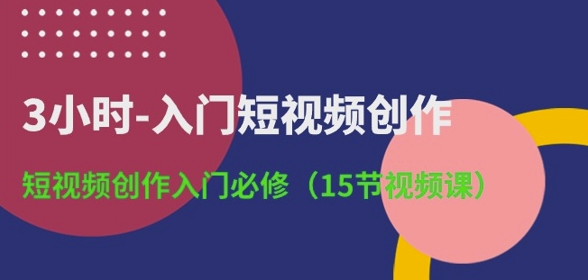 3小时-入门短视频创作：短视频创作入门必修(15节视频课)-优品网赚资源库