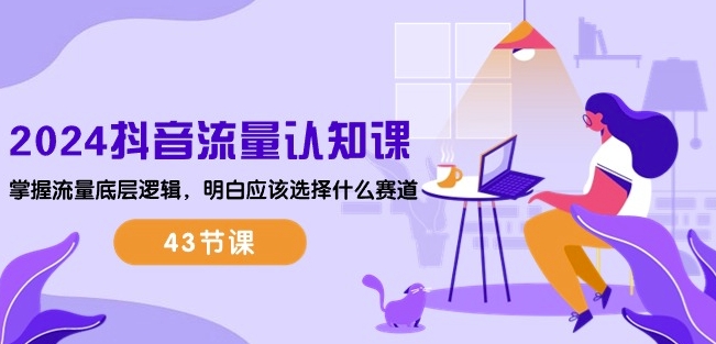 2024抖音流量认知课：掌握流量底层逻辑，明白应该选择什么赛道 (43节课)-优品网赚资源库