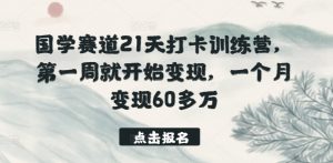 国学赛道21天打卡训练营，第一周就开始变现，一个月变现60多万-优品网赚资源库