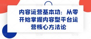 内容运营基本功：从零开始掌握内容型平台运营核心方法论-优品网赚资源库