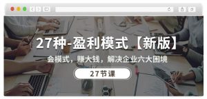 27种盈利模式【新版】会模式,赚大钱,解决企业六大困境 (27节课)-优品网赚资源库