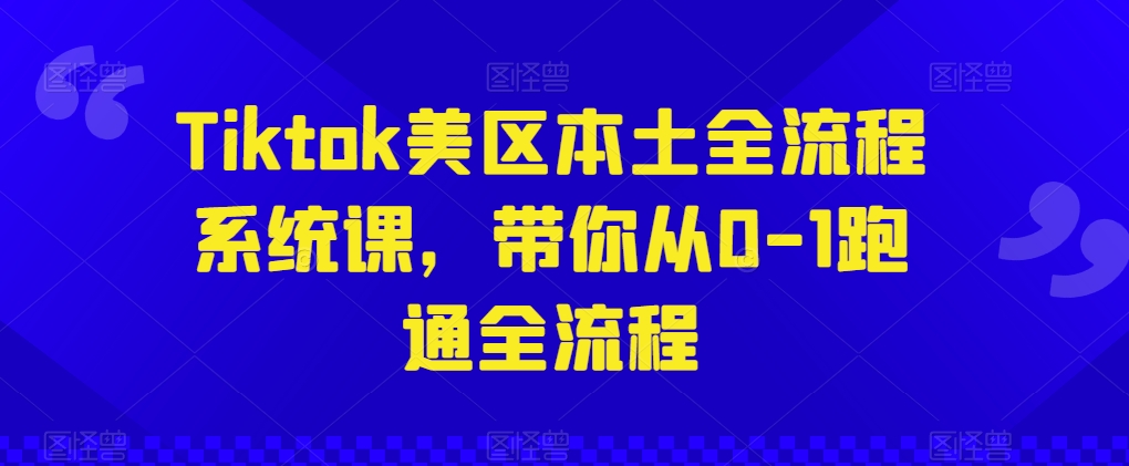 Tiktok美区本土全流程系统课,带你从0-1跑通全流程-优品网赚资源库