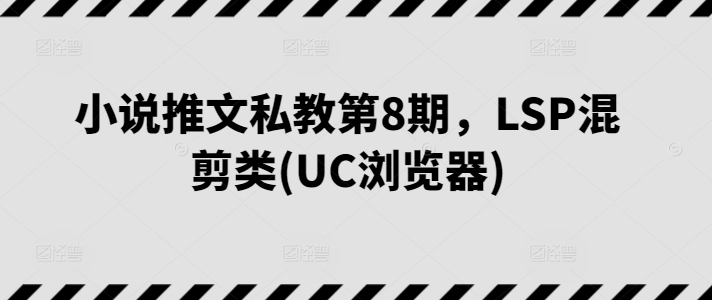 小说推文私教第8期，LSP混剪类(UC浏览器)-优品网赚资源库
