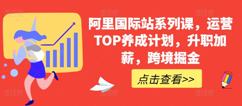 阿里国际站系列课,运营TOP养成计划,升职加薪,跨境掘金-优品网赚资源库