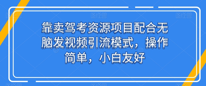 靠卖驾考资源项目配合无脑发视频引流模式，操作简单，小白友好【揭秘】-优品网赚资源库