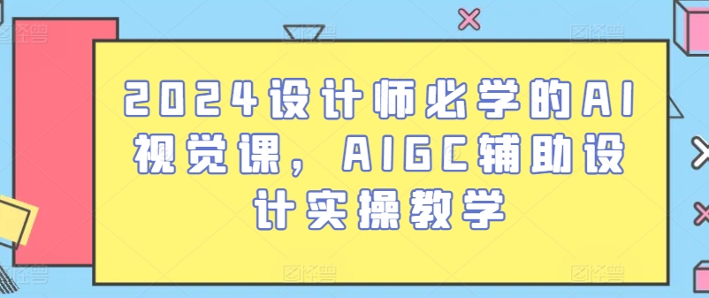 2024设计师必学的AI视觉课,AIGC辅助设计实操教学-优品网赚资源库