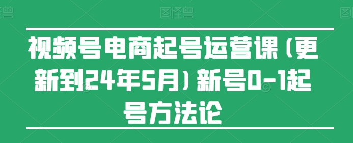 视频号电商起号运营课(更新到24年5月)新号0-1起号方法论-优品网赚资源库