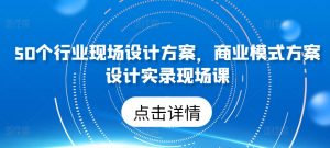 50个行业现场设计方案,商业模式方案设计实录现场课-优品网赚资源库