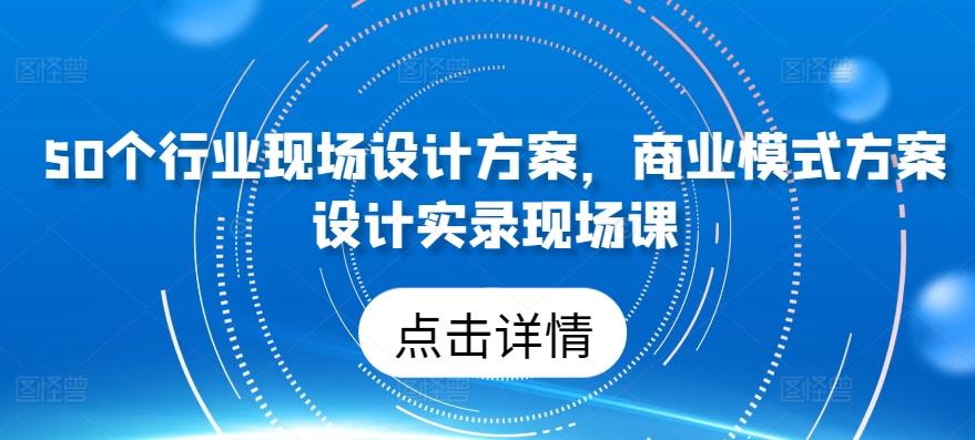 50个行业现场设计方案,商业模式方案设计实录现场课-优品网赚资源库