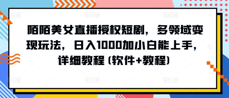 陌陌美女直播授权短剧,多领域变现玩法,日入1000加小白能上手,详细教程(软件+教程)【揭秘】-优品网赚资源库