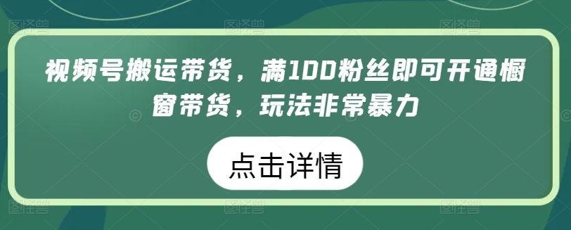 视频号搬运带货,满100粉丝即可开通橱窗带货,玩法非常暴力【揭秘】-优品网赚资源库