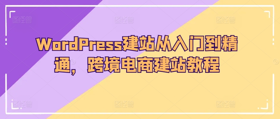 WordPress建站从入门到精通,跨境电商建站教程-优品网赚资源库