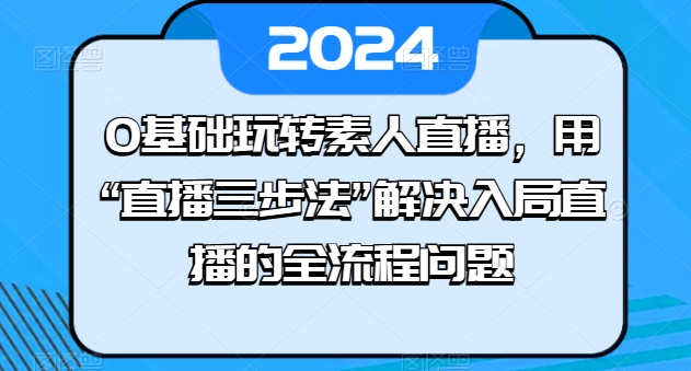 0基础玩转素人直播，用“直播三步法”解决入局直播的全流程问题-优品网赚资源库