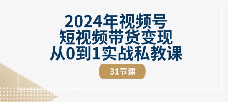 2024年视频号短视频带货变现从0到1实战私教课(31节视频课)-优品网赚资源库