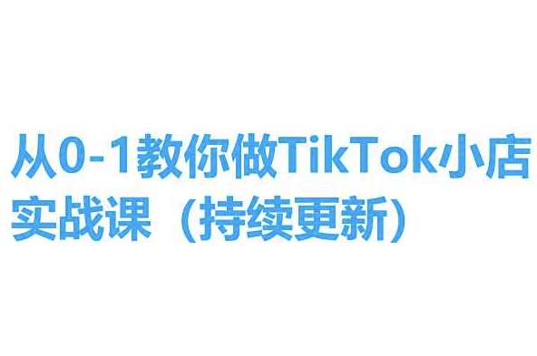从0-1教你做TikTok小店实操课(持续更新)，手把手教你，简单易学-优品网赚资源库