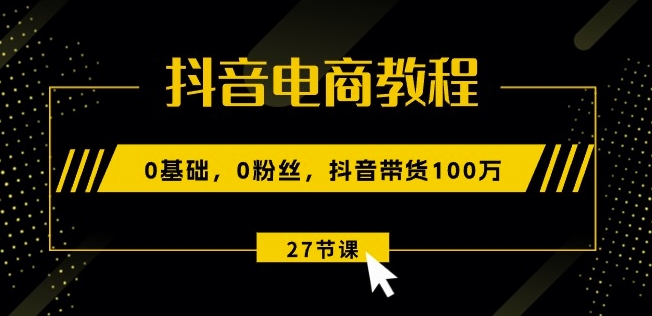 抖音电商教程:0基础,0粉丝,抖音带货100w(27节视频课)-优品网赚资源库