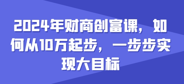 2024年财商创富课，如何从10w起步，一步步实现大目标-优品网赚资源库