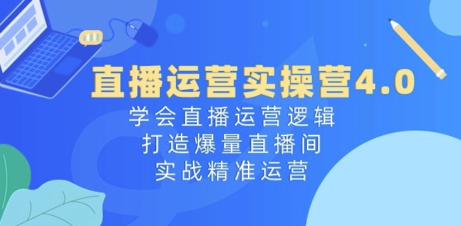 直播运营实操营4.0:学会直播运营逻辑,打造爆量直播间,实战精准运营-优品网赚资源库