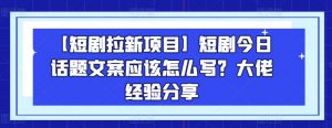 【短剧拉新项目】短剧今日话题文案应该怎么写？大佬经验分享-优品网赚资源库