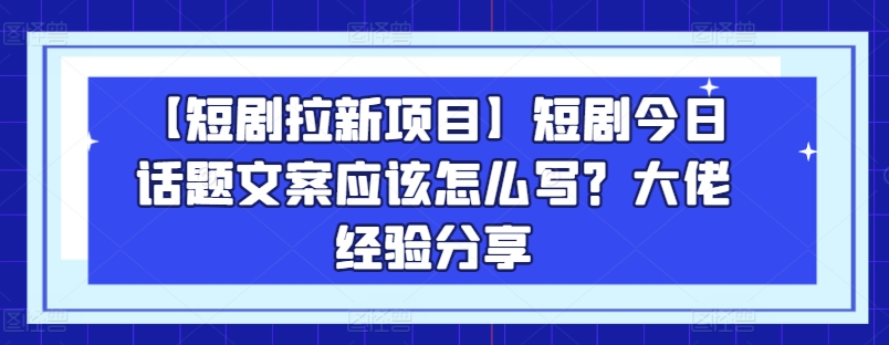 【短剧拉新项目】短剧今日话题文案应该怎么写？大佬经验分享-优品网赚资源库