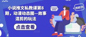 小说推文私教课第8期，动漫动态图—故事混剪的玩法-优品网赚资源库