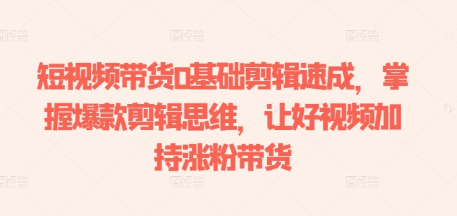 短视频带货0基础剪辑速成，掌握爆款剪辑思维，让好视频加持涨粉带货-优品网赚资源库