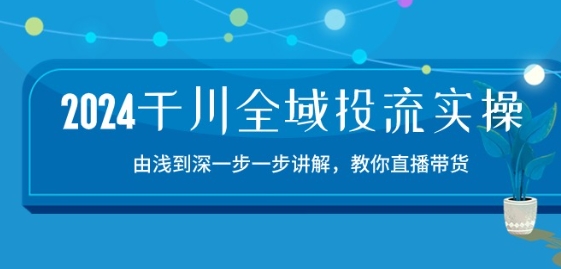 2024千川全域投流精品实操:由谈到深一步一步讲解,教你直播带货-15节-优品网赚资源库