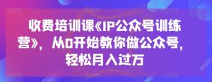 收费培训课《IP公众号训练营》,从0开始教你做公众号,轻松月入过万-优品网赚资源库