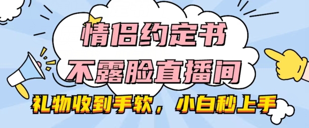情侣约定书不露脸直播间，礼物收到手软，小白秒上手【揭秘】-优品网赚资源库