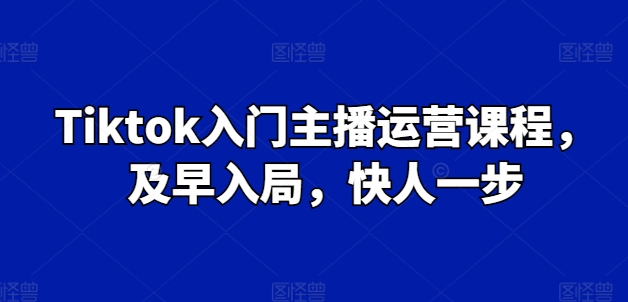 Tiktok入门主播运营课程，及早入局，快人一步-优品网赚资源库