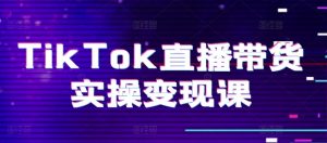 TikTok直播带货实操变现课:系统起号、科学复盘、变现链路、直播配置、小店操作流程、团队搭建等。-优品网赚资源库