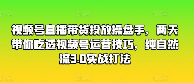 视频号直播带货投放操盘手，两天带你吃透视频号运营技巧，纯自然流3.0实战打法-优品网赚资源库