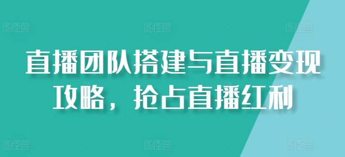 直播团队搭建与直播变现攻略，抢占直播红利-优品网赚资源库