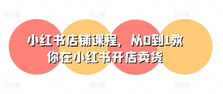 小红书店铺课程，从0到1教你在小红书开店卖货-优品网赚资源库